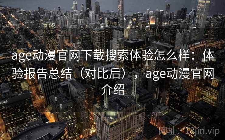age动漫官网下载搜索体验怎么样:体验报告总结(对比后),age动漫官网介绍 age动漫官网下载搜索体验怎么样:体验报告总结(对比后),age动漫官网介绍