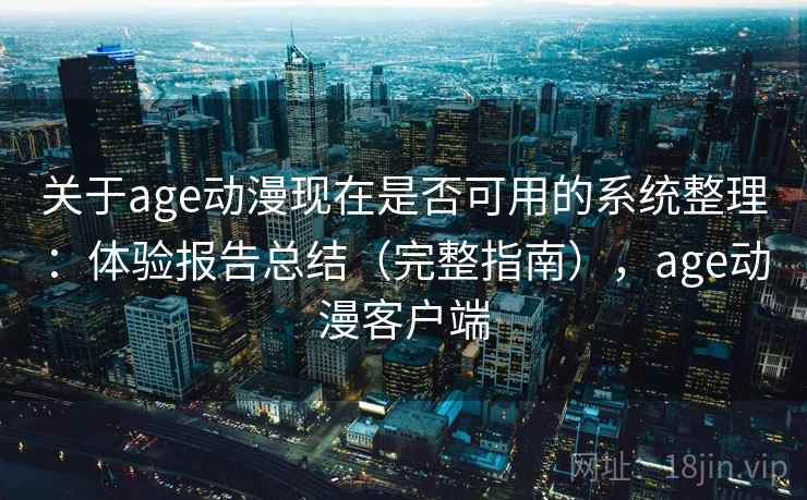 关于age动漫现在是否可用的系统整理：体验报告总结（完整指南），age动漫客户端