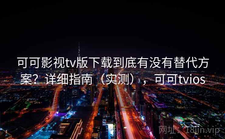 可可影视tv版下载到底有没有替代方案?详细指南(实测),可可tvios 可可影视tv版下载到底有没有替代方案?详细指南(实测),可可tvios