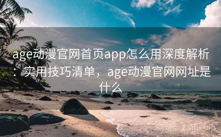 age动漫官网首页app怎么用深度解析：实用技巧清单，age动漫官网网址是什么