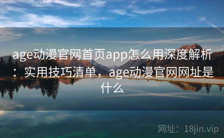 age动漫官网首页app怎么用深度解析：实用技巧清单，age动漫官网网址是什么