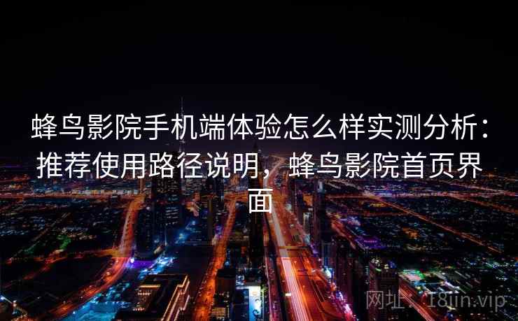蜂鸟影院手机端体验怎么样实测分析：推荐使用路径说明，蜂鸟影院首页界面