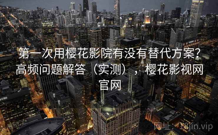 第一次用樱花影院有没有替代方案?高频问题解答(实测),樱花影视网官网 第一次用樱花影院有没有替代方案?高频问题解答(实测),樱花影视网官网