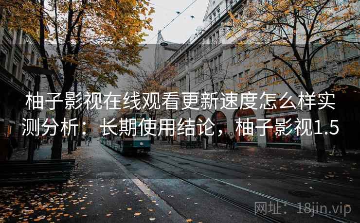 柚子影视在线观看更新速度怎么样实测分析：长期使用结论，柚子影视1.5