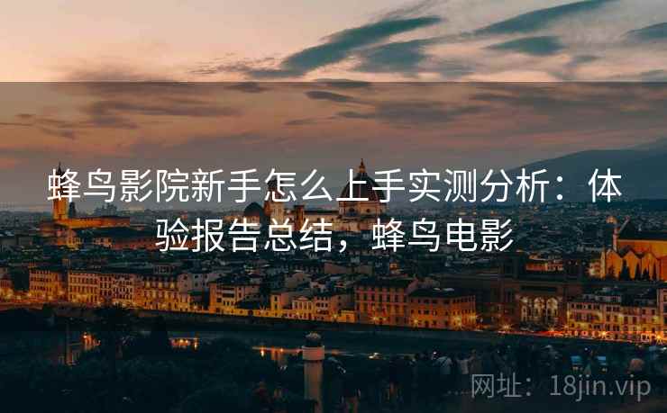 蜂鸟影院新手怎么上手实测分析：体验报告总结，蜂鸟电影