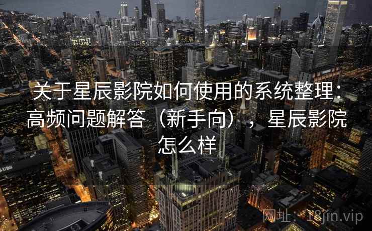 关于星辰影院如何使用的系统整理：高频问题解答（新手向），星辰影院怎么样