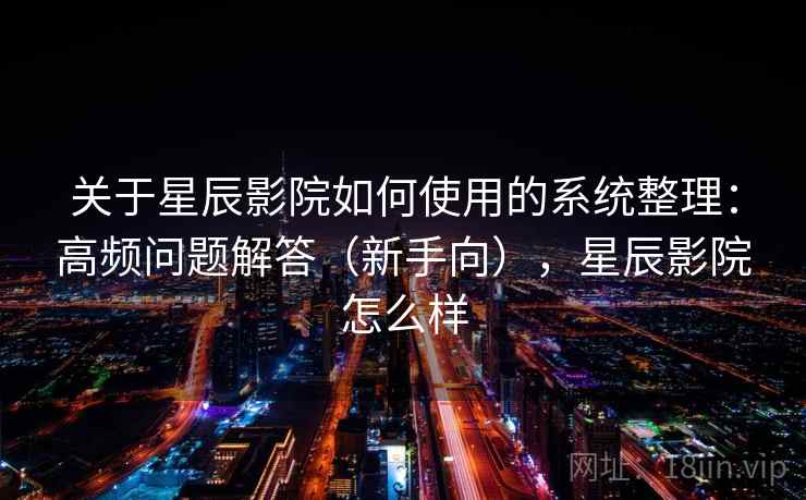 关于星辰影院如何使用的系统整理：高频问题解答（新手向），星辰影院怎么样
