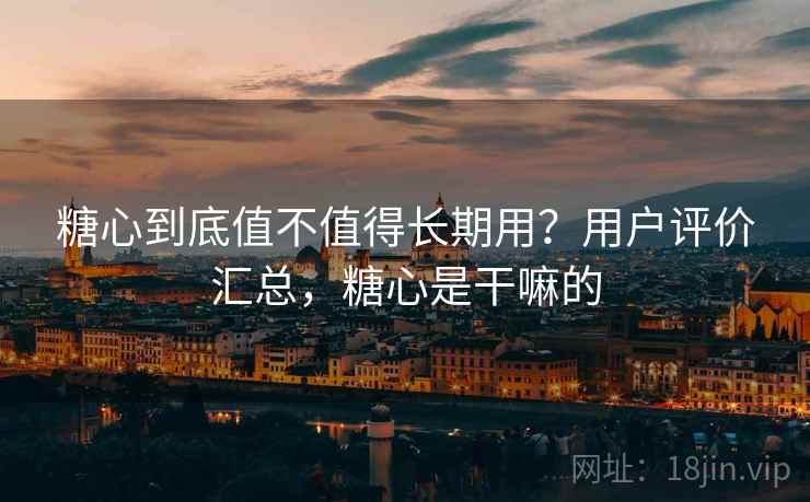 糖心到底值不值得长期用？用户评价汇总，糖心是干嘛的