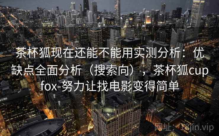 茶杯狐现在还能不能用实测分析：优缺点全面分析（搜索向），茶杯狐cupfox-努力让找电影变得简单