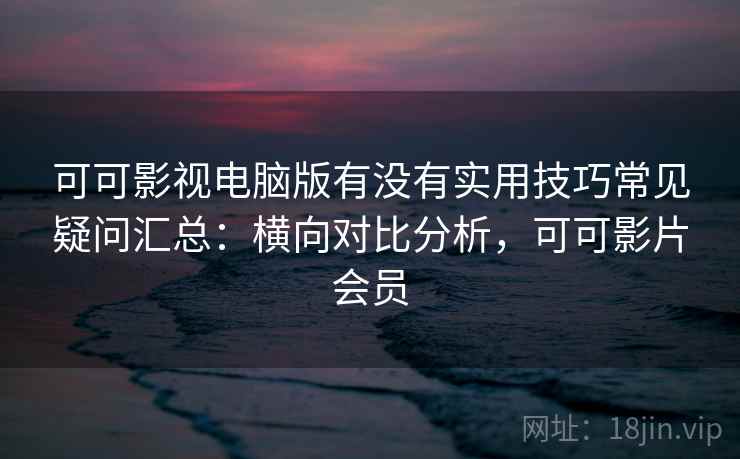 可可影视电脑版有没有实用技巧常见疑问汇总：横向对比分析，可可影片会员