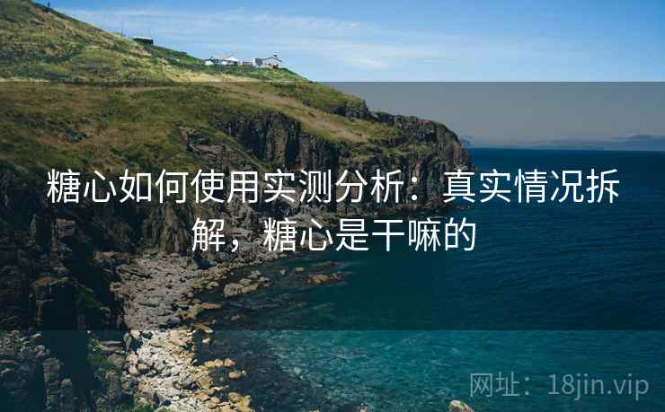 糖心如何使用实测分析：真实情况拆解，糖心是干嘛的