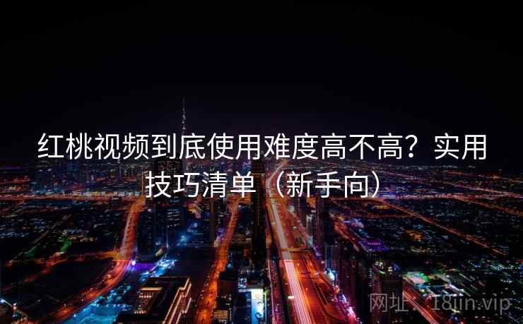 红桃视频到底使用难度高不高？实用技巧清单（新手向）