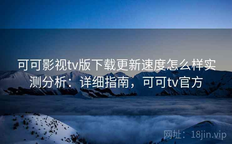 可可影视tv版下载更新速度怎么样实测分析：详细指南，可可tv官方