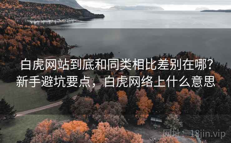 白虎网站到底和同类相比差别在哪?新手避坑要点,白虎网络上什么意思 白虎网站到底和同类相比差别在哪?新手避坑要点,白虎网络上什么意思