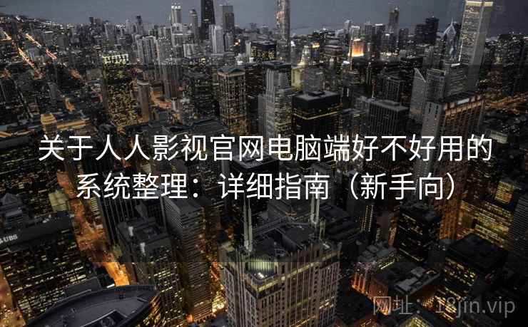 关于人人影视官网电脑端好不好用的系统整理:详细指南(新手向) 关于人人影视官网电脑端好不好用的系统整理:详细指南(新手向)