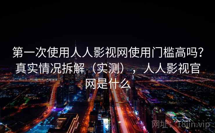第一次使用人人影视网使用门槛高吗?真实情况拆解(实测),人人影视官网是什么 第一次使用人人影视网使用门槛高吗?真实情况拆解(实测),人人影视官网是什么