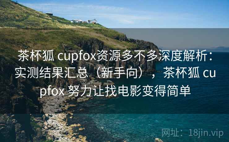 茶杯狐 cupfox资源多不多深度解析：实测结果汇总（新手向），茶杯狐 cupfox 努力让找电影变得简单