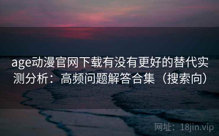 age动漫官网下载有没有更好的替代实测分析:高频问题解答合集(搜索向) age动漫官网下载有没有更好的替代实测分析:高频问题解答合集(搜索向)
