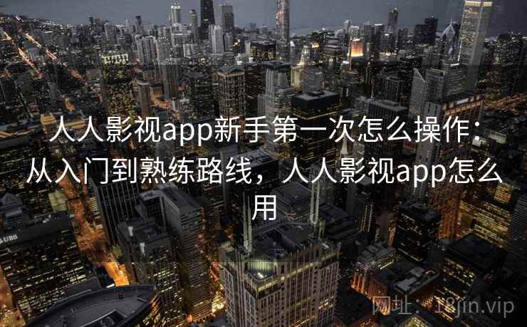 人人影视app新手第一次怎么操作：从入门到熟练路线，人人影视app怎么用