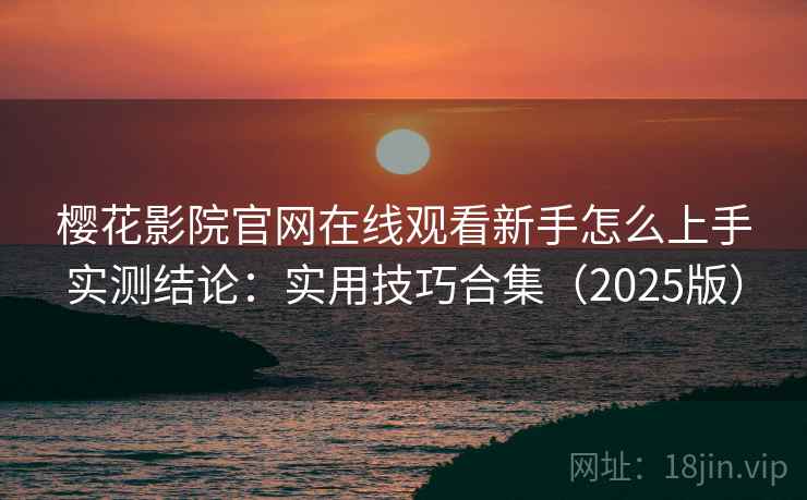 樱花影院官网在线观看新手怎么上手实测结论：实用技巧合集（2025版）