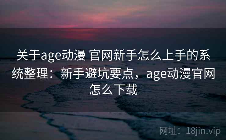 关于age动漫 官网新手怎么上手的系统整理：新手避坑要点，age动漫官网怎么下载