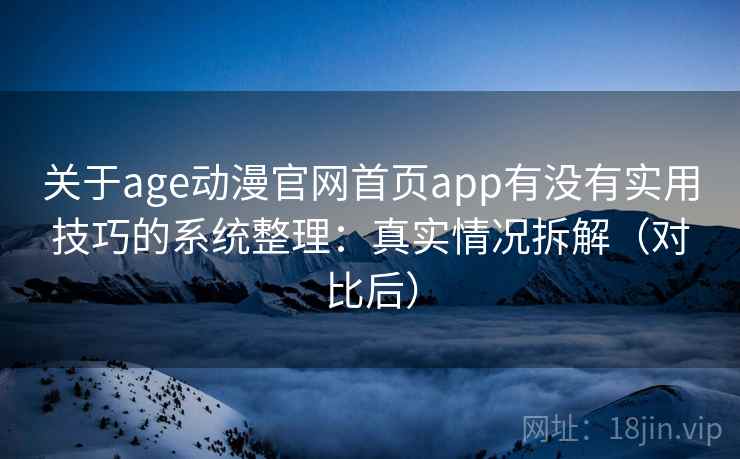 关于age动漫官网首页app有没有实用技巧的系统整理：真实情况拆解（对比后）