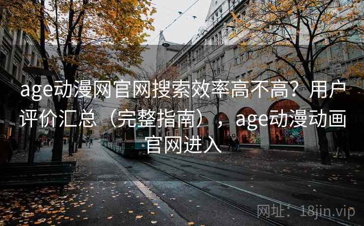 age动漫网官网搜索效率高不高？用户评价汇总（完整指南），age动漫动画官网进入