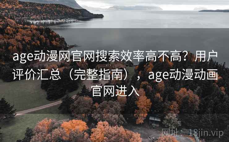 age动漫网官网搜索效率高不高？用户评价汇总（完整指南），age动漫动画官网进入