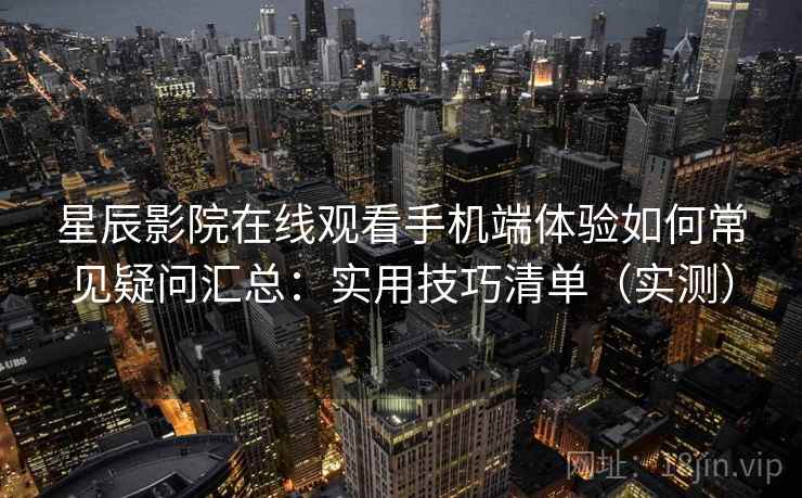 星辰影院在线观看手机端体验如何常见疑问汇总：实用技巧清单（实测）