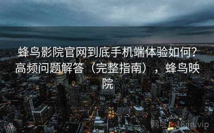 蜂鸟影院官网到底手机端体验如何？高频问题解答（完整指南），蜂鸟映院