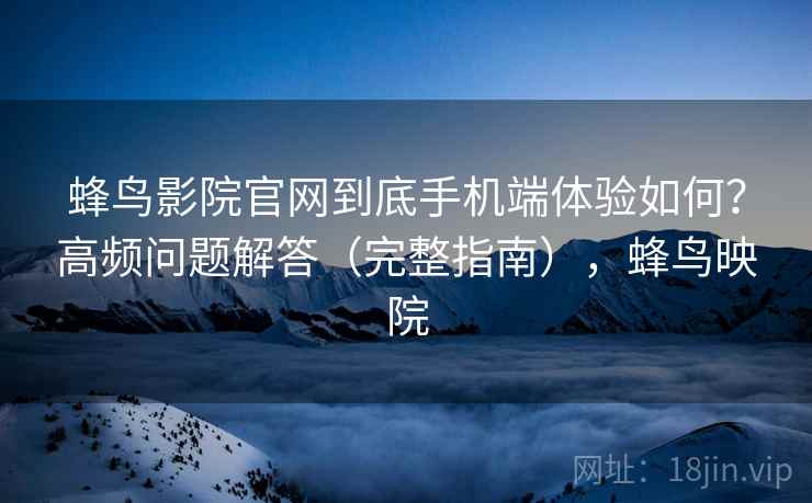 蜂鸟影院官网到底手机端体验如何？高频问题解答（完整指南），蜂鸟映院