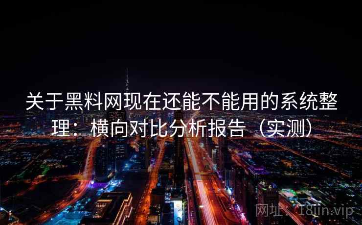 关于黑料网现在还能不能用的系统整理：横向对比分析报告（实测）