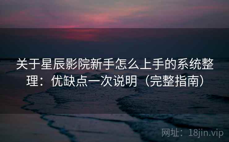 关于星辰影院新手怎么上手的系统整理：优缺点一次说明（完整指南）