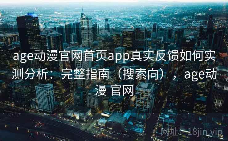 age动漫官网首页app真实反馈如何实测分析：完整指南（搜索向），age动漫 官网