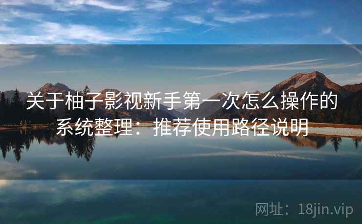 关于柚子影视新手第一次怎么操作的系统整理:推荐使用路径说明 关于柚子影视新手第一次怎么操作的系统整理:推荐使用路径说明