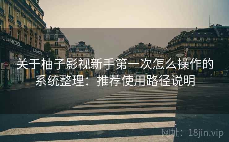 关于柚子影视新手第一次怎么操作的系统整理:推荐使用路径说明 关于柚子影视新手第一次怎么操作的系统整理:推荐使用路径说明