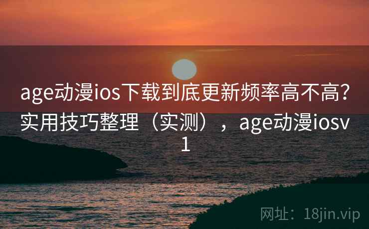 age动漫ios下载到底更新频率高不高?实用技巧整理(实测),age动漫iosv1 age动漫ios下载到底更新频率高不高?实用技巧整理(实测),age动漫iosv1