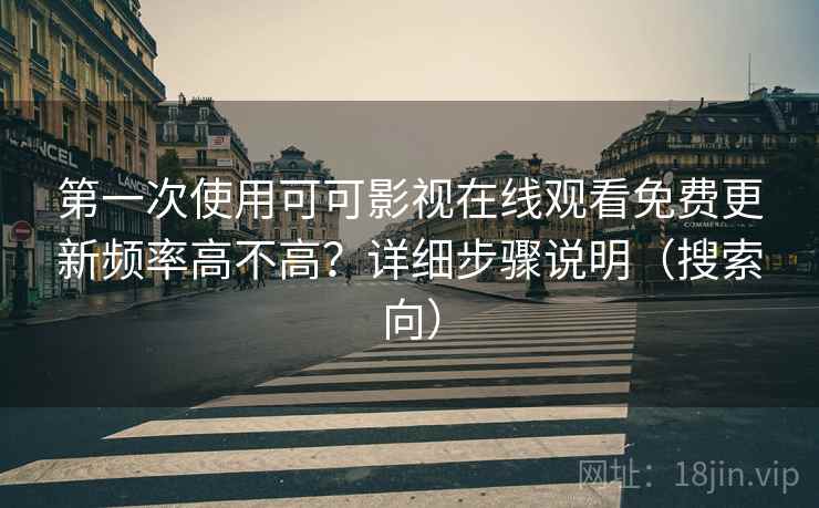 第一次使用可可影视在线观看免费更新频率高不高？详细步骤说明（搜索向）