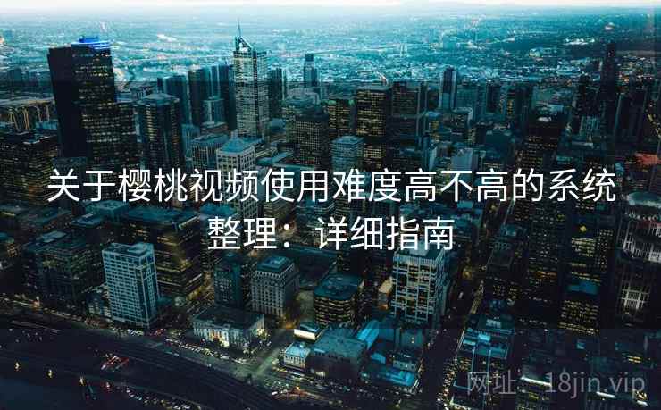 关于樱桃视频使用难度高不高的系统整理:详细指南 关于樱桃视频使用难度高不高的系统整理:详细指南