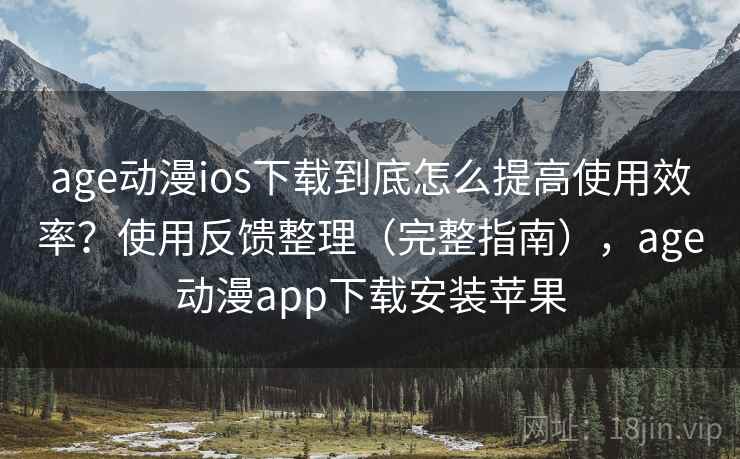 age动漫ios下载到底怎么提高使用效率？使用反馈整理（完整指南），age动漫app下载安装苹果