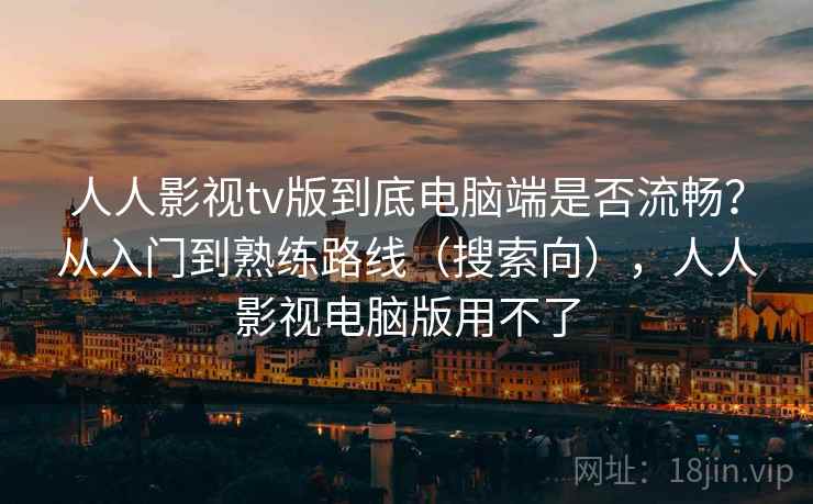 人人影视tv版到底电脑端是否流畅？从入门到熟练路线（搜索向），人人影视电脑版用不了