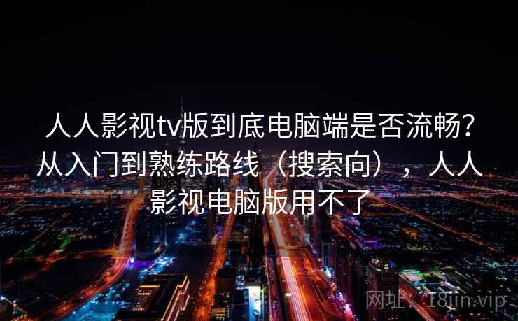 人人影视tv版到底电脑端是否流畅？从入门到熟练路线（搜索向），人人影视电脑版用不了