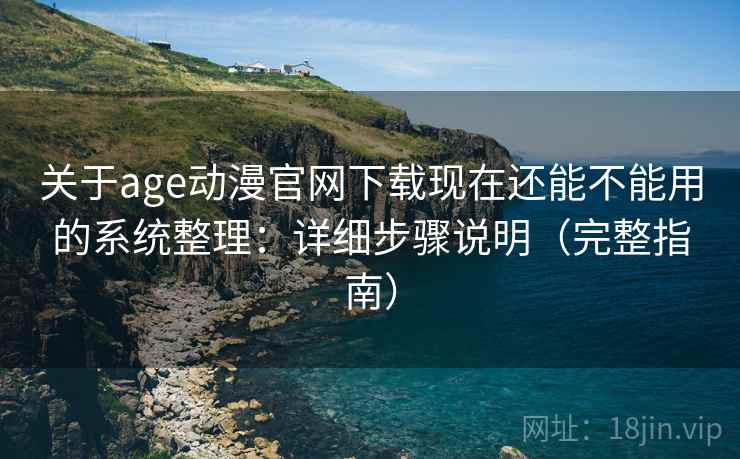 关于age动漫官网下载现在还能不能用的系统整理：详细步骤说明（完整指南）