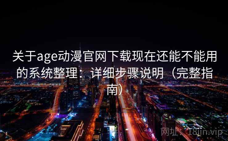 关于age动漫官网下载现在还能不能用的系统整理：详细步骤说明（完整指南）