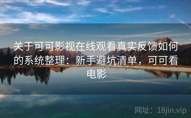 关于可可影视在线观看真实反馈如何的系统整理：新手避坑清单，可可看电影