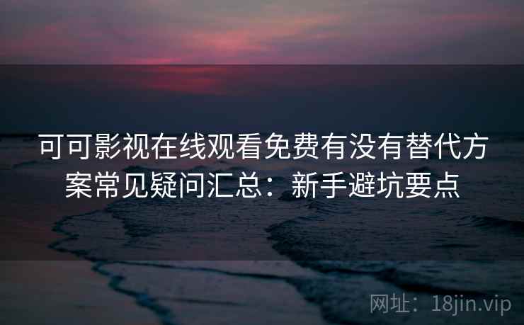 可可影视在线观看免费有没有替代方案常见疑问汇总：新手避坑要点