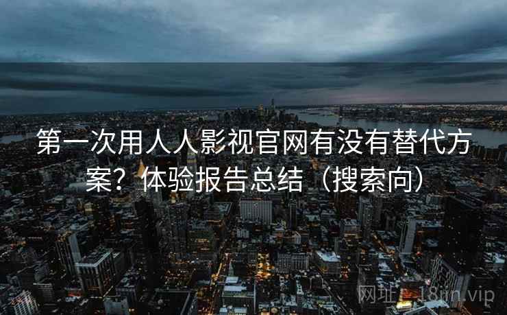 第一次用人人影视官网有没有替代方案?体验报告总结(搜索向) 第一次用人人影视官网有没有替代方案?体验报告总结(搜索向)