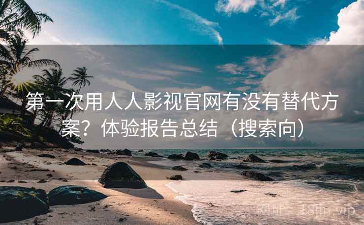 第一次用人人影视官网有没有替代方案?体验报告总结(搜索向) 第一次用人人影视官网有没有替代方案?体验报告总结(搜索向)