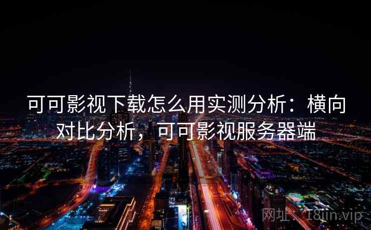 可可影视下载怎么用实测分析：横向对比分析，可可影视服务器端