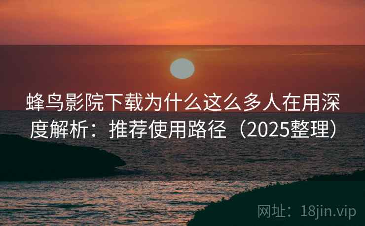 蜂鸟影院下载为什么这么多人在用深度解析：推荐使用路径（2025整理）